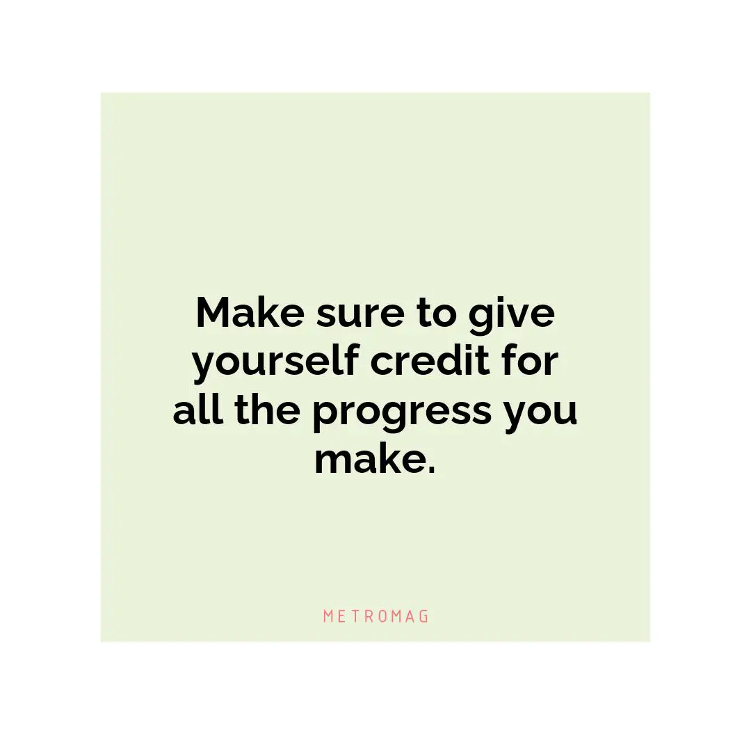 Make sure to give yourself credit for all the progress you make.