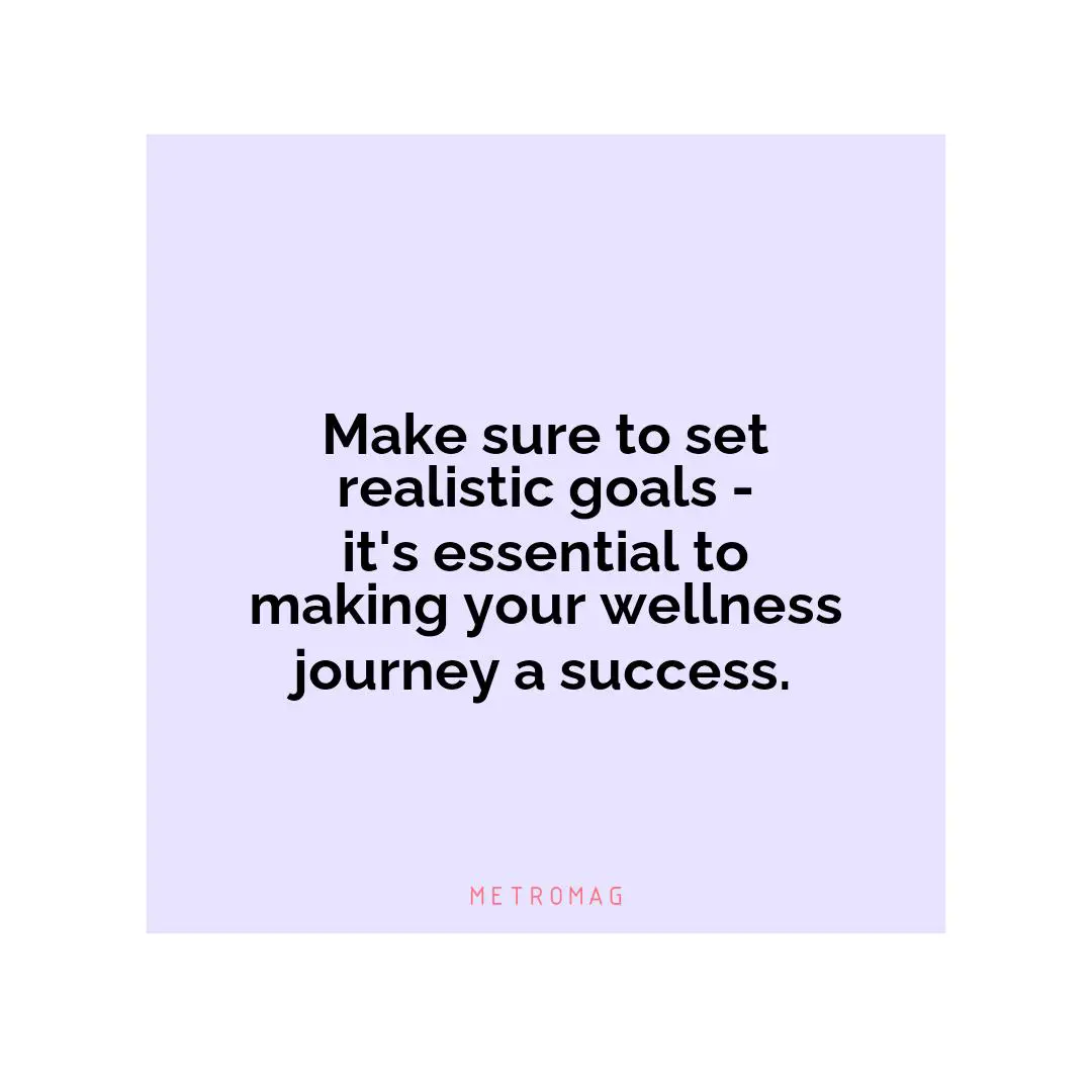 Make sure to set realistic goals - it's essential to making your wellness journey a success.