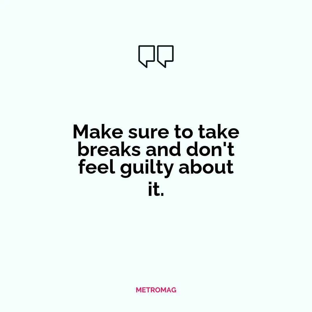 Make sure to take breaks and don't feel guilty about it.