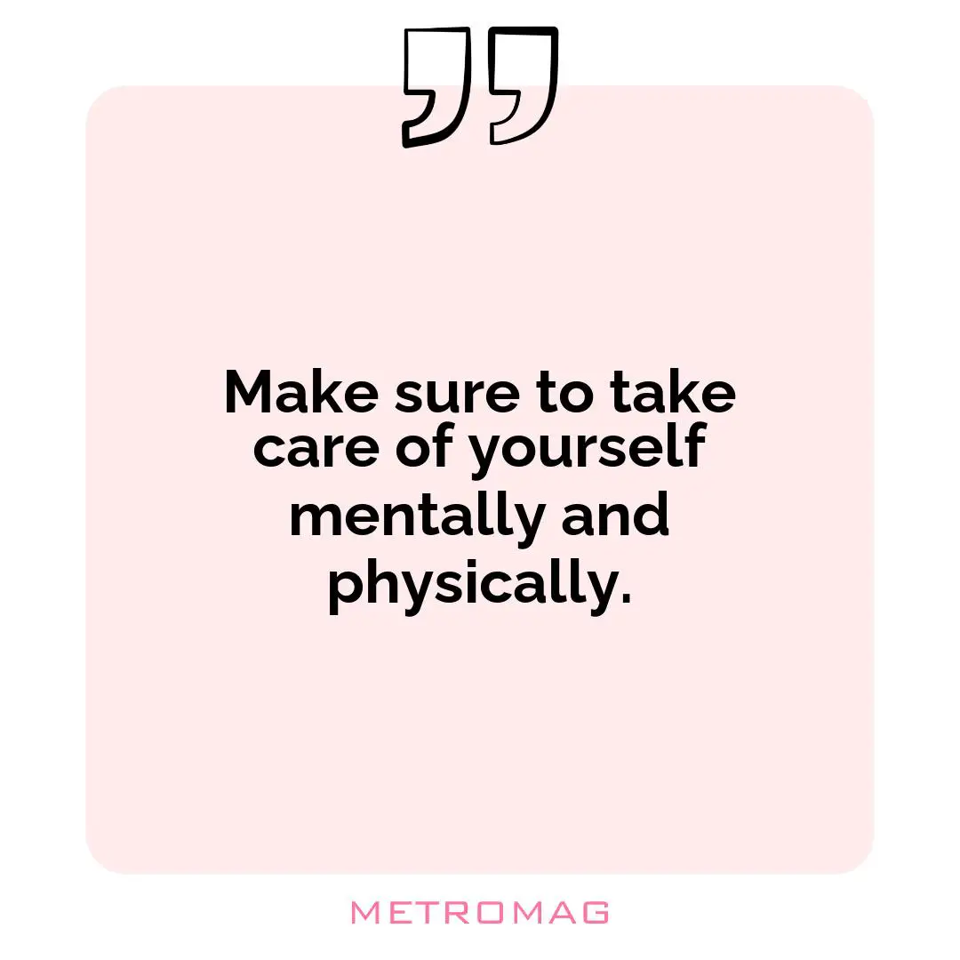 Make sure to take care of yourself mentally and physically.