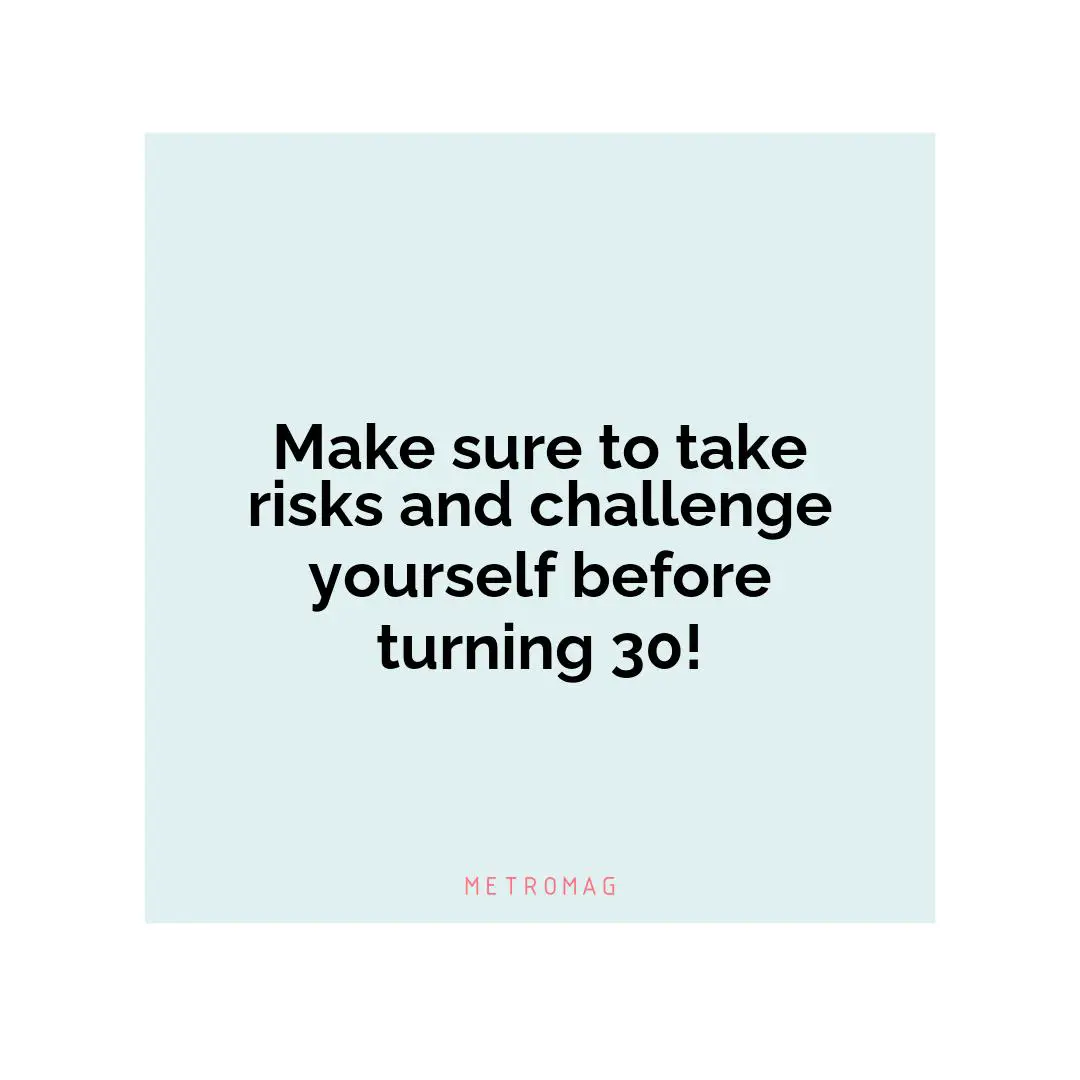 Make sure to take risks and challenge yourself before turning 30!
