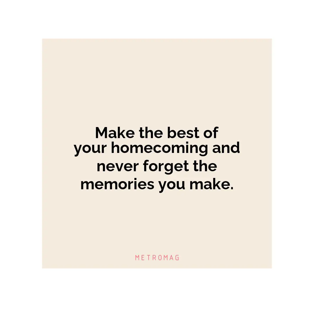 Make the best of your homecoming and never forget the memories you make.