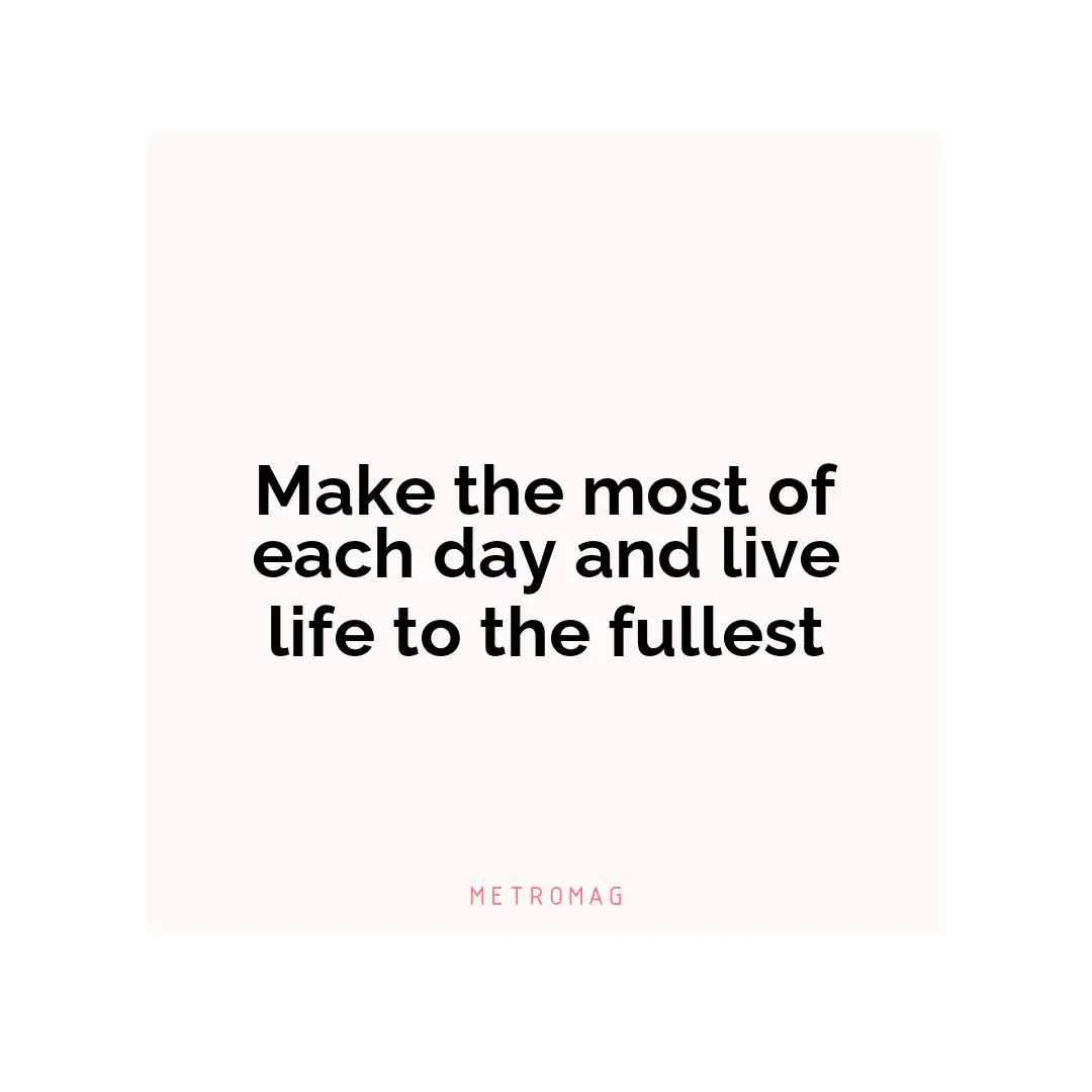 Make the most of each day and live life to the fullest