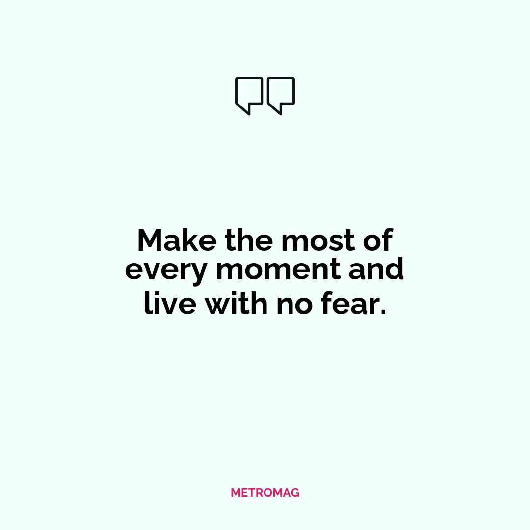 Make the most of every moment and live with no fear.