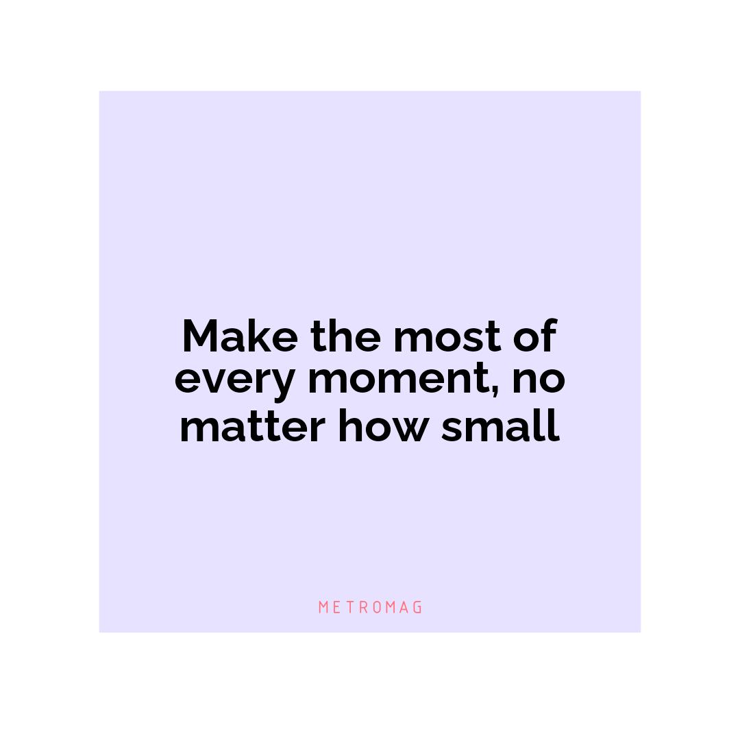 Make the most of every moment, no matter how small