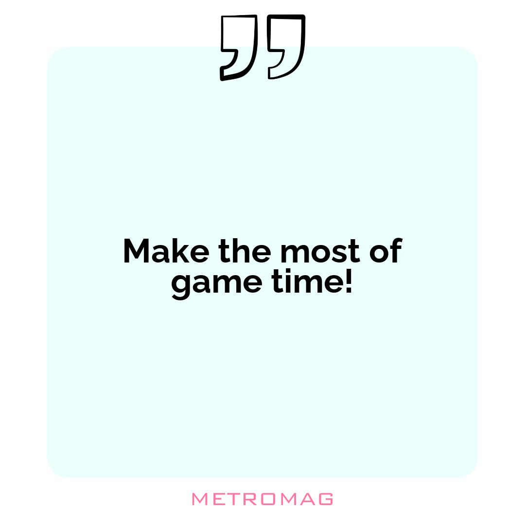 Make the most of game time!