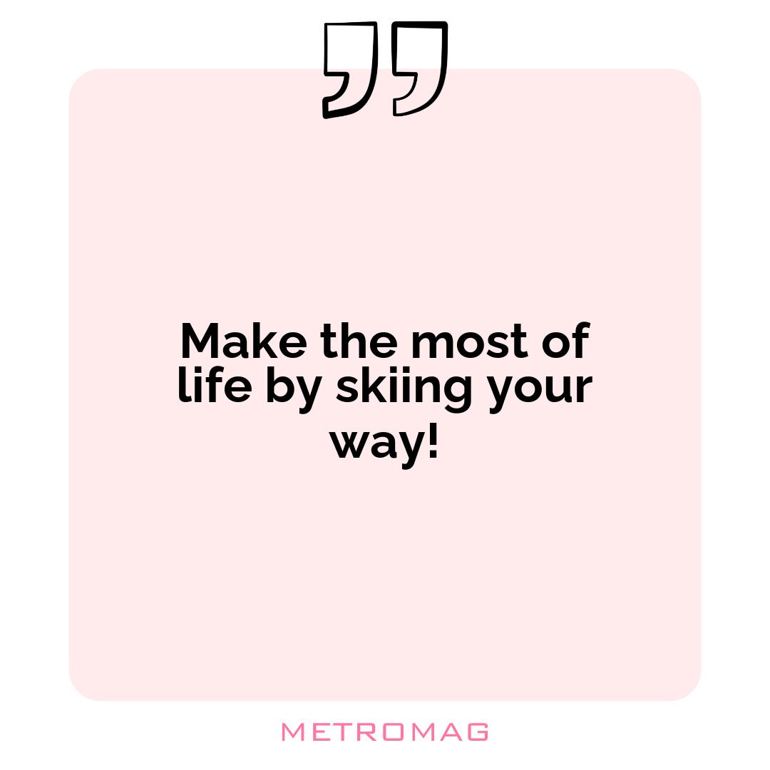 Make the most of life by skiing your way!