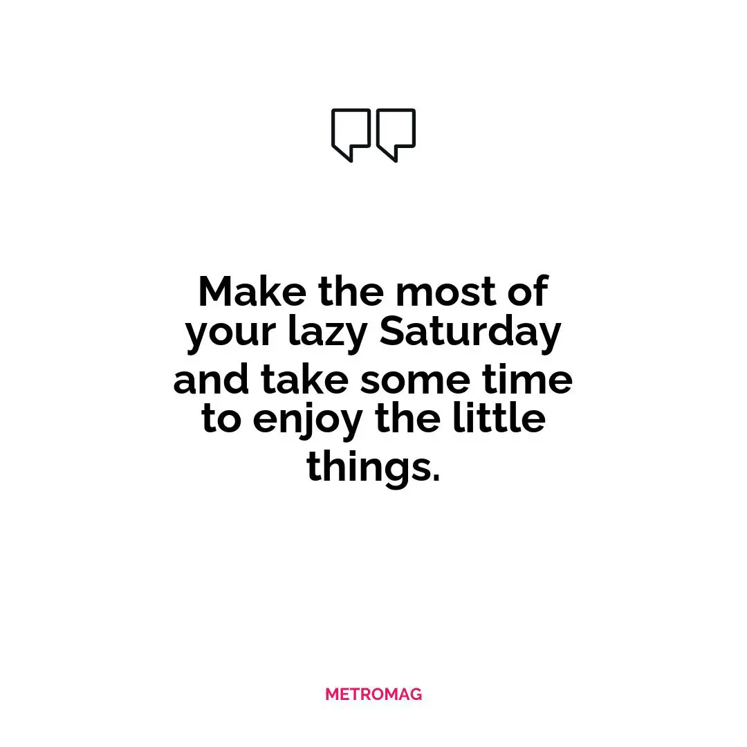 Make the most of your lazy Saturday and take some time to enjoy the little things.