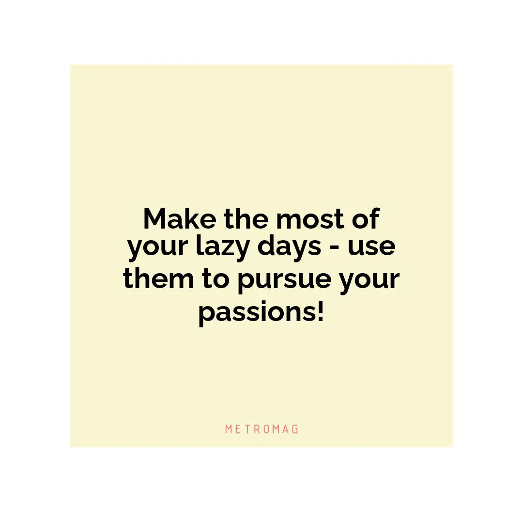 Make the most of your lazy days - use them to pursue your passions!