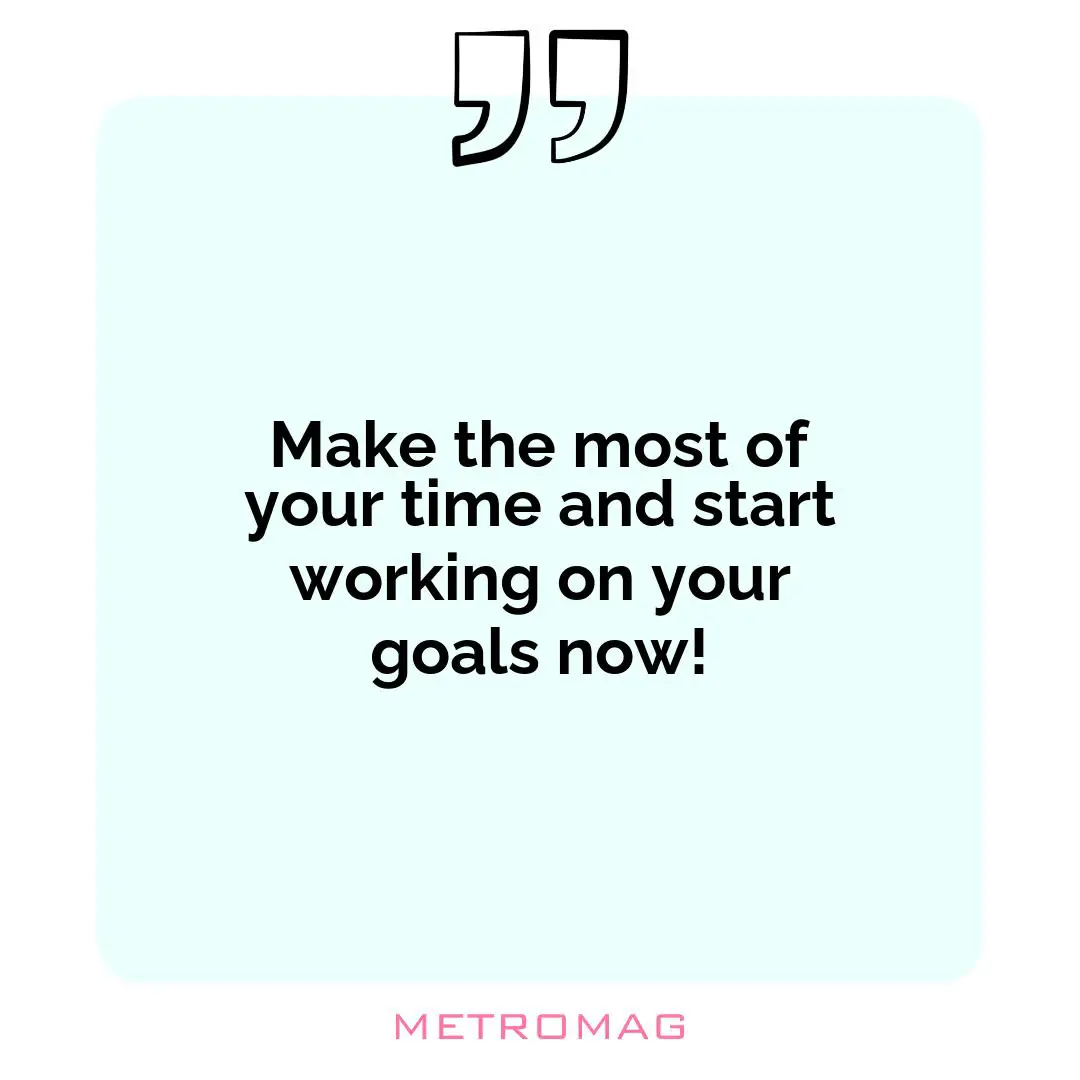 Make the most of your time and start working on your goals now!