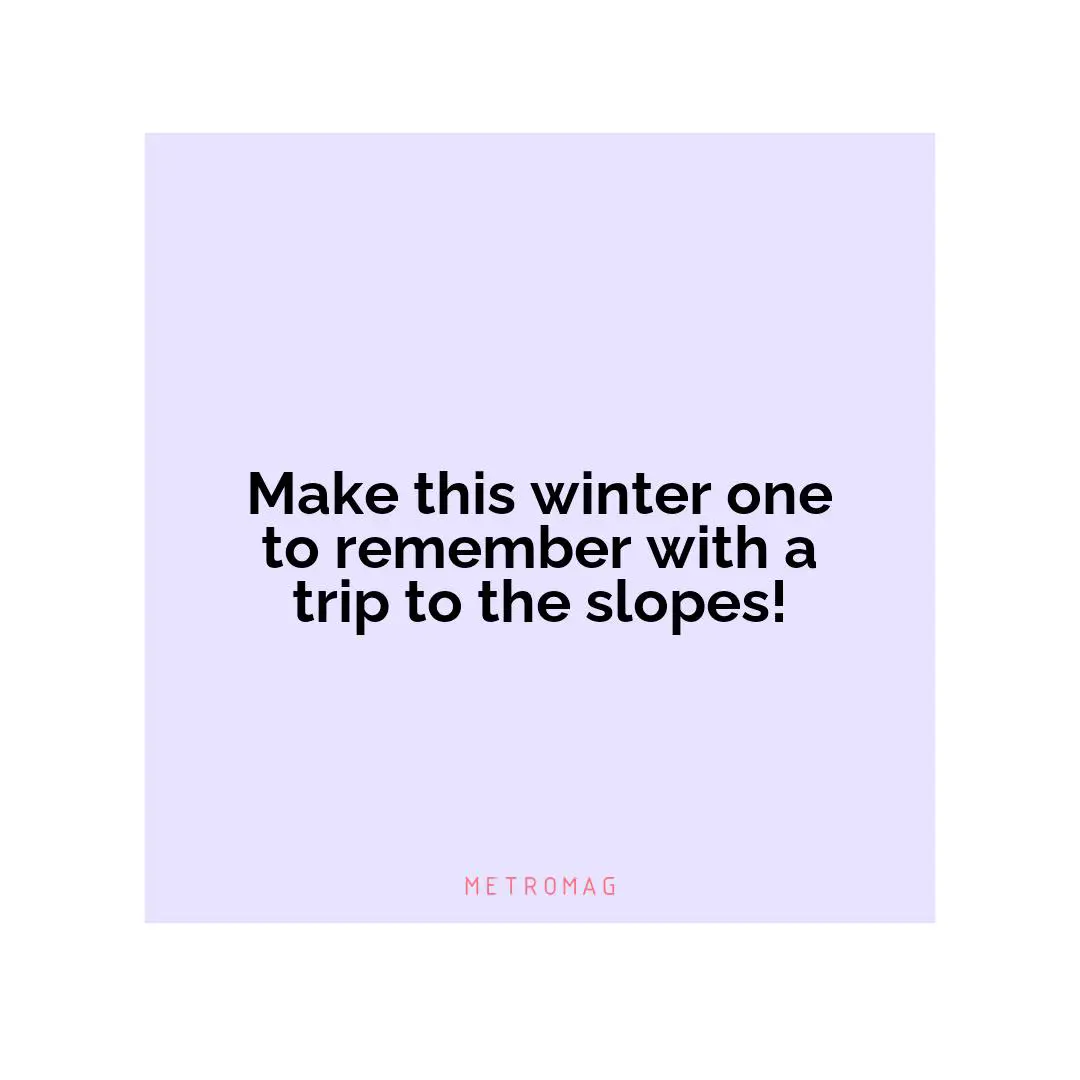 Make this winter one to remember with a trip to the slopes!