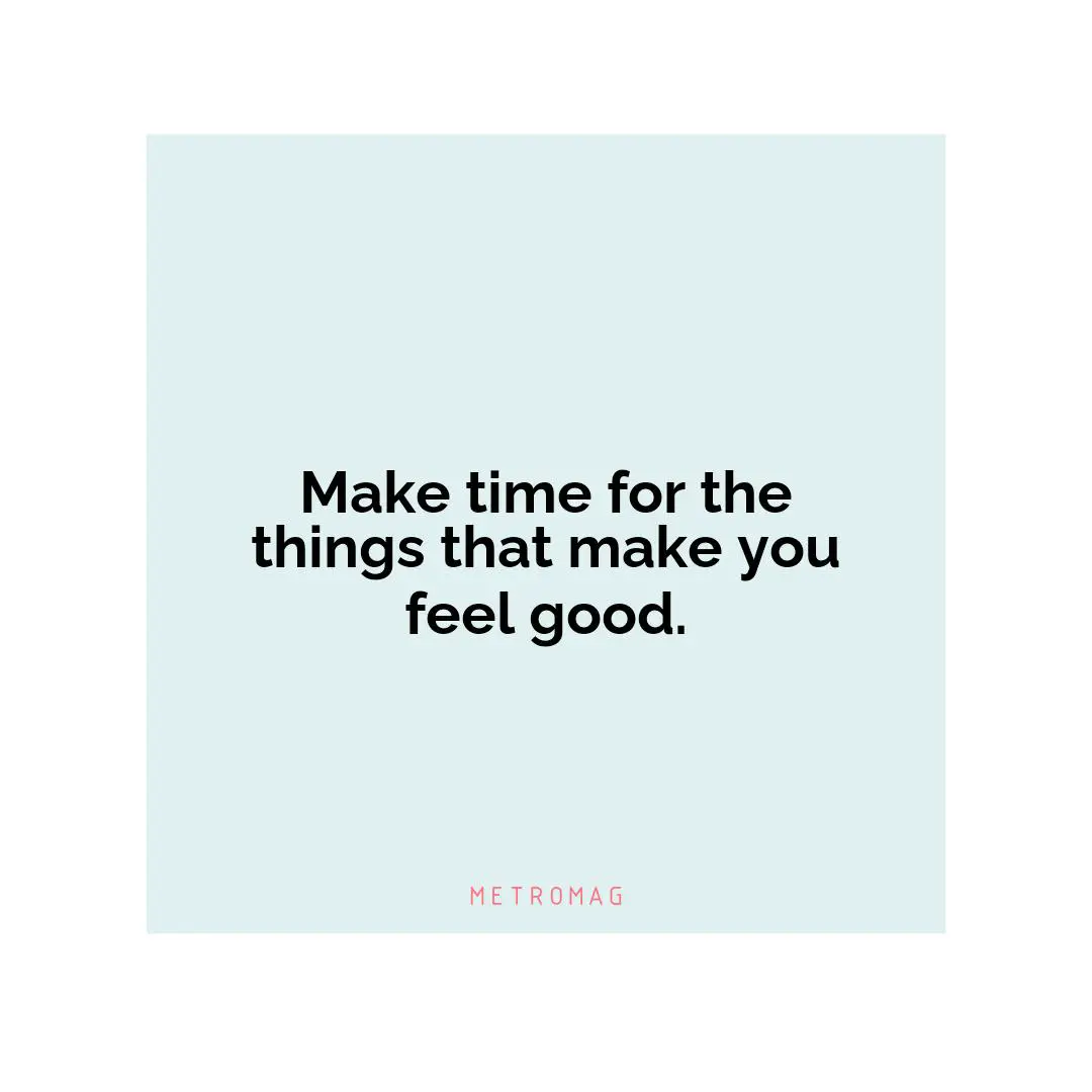 Make time for the things that make you feel good.