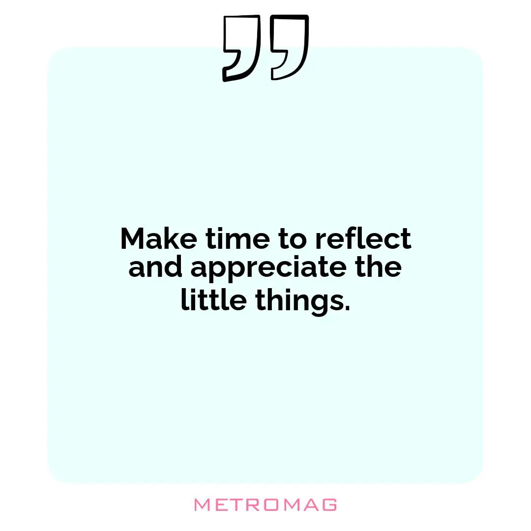 Make time to reflect and appreciate the little things.