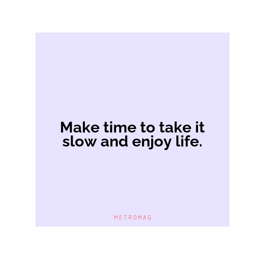 Make time to take it slow and enjoy life.
