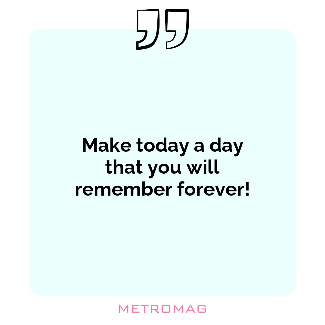 Make today a day that you will remember forever!