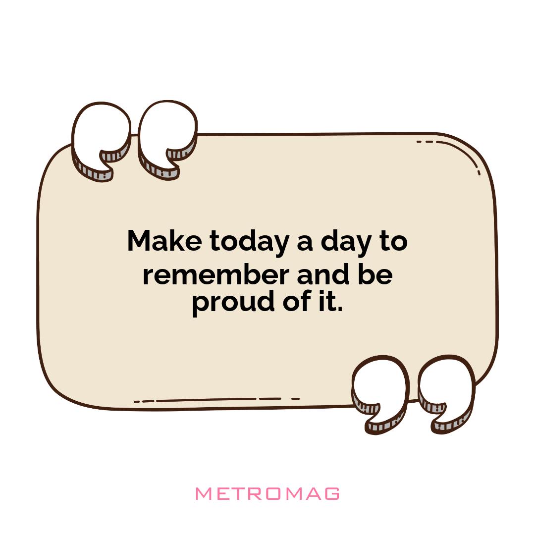 Make today a day to remember and be proud of it.