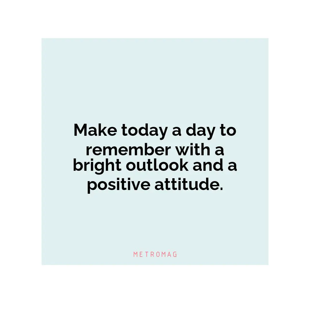 Make today a day to remember with a bright outlook and a positive attitude.