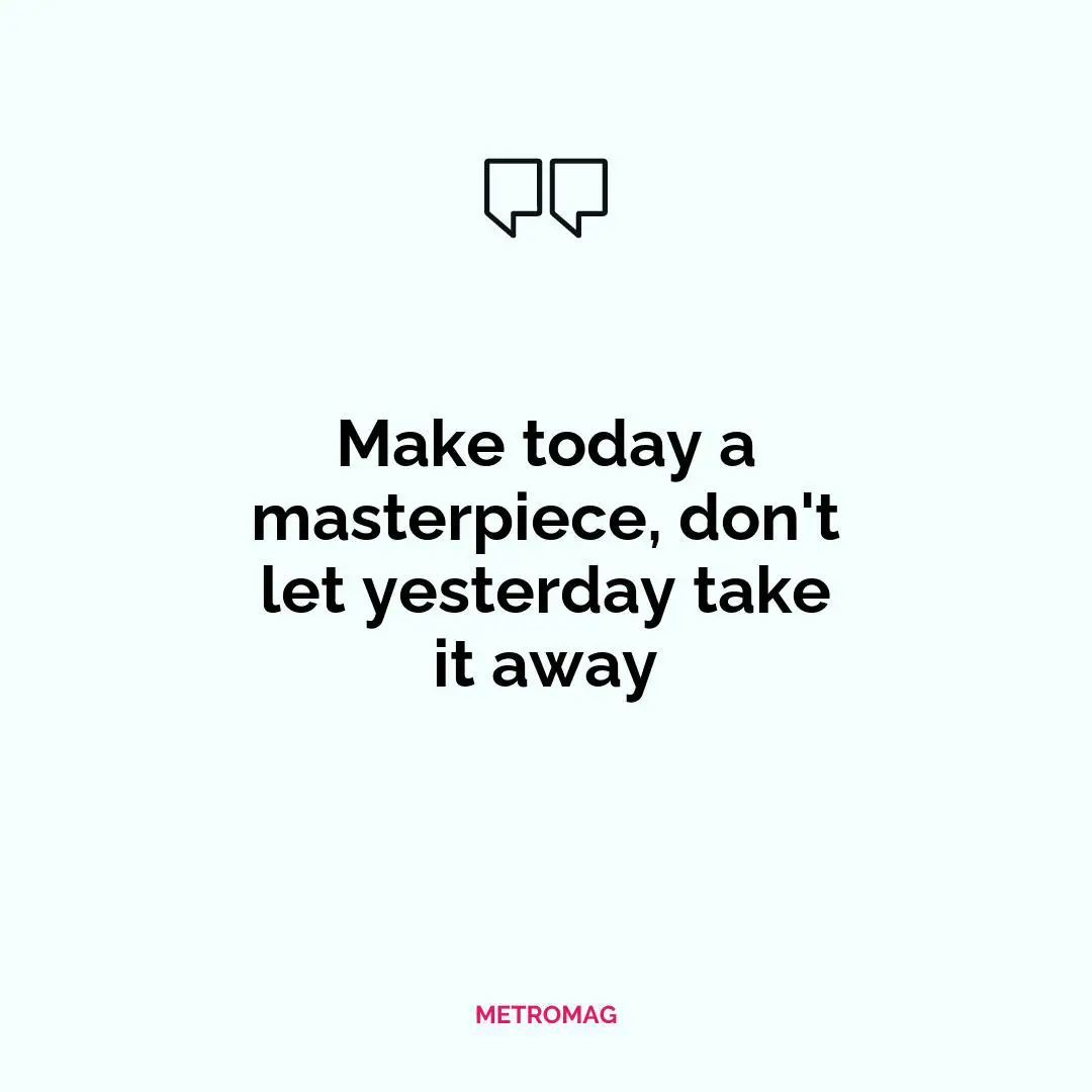 Make today a masterpiece, don't let yesterday take it away