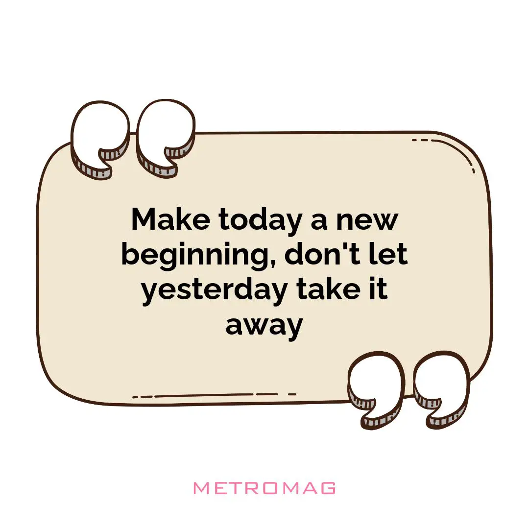 Make today a new beginning, don't let yesterday take it away