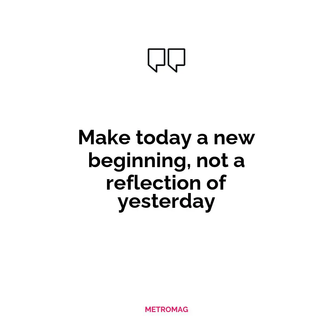 Make today a new beginning, not a reflection of yesterday