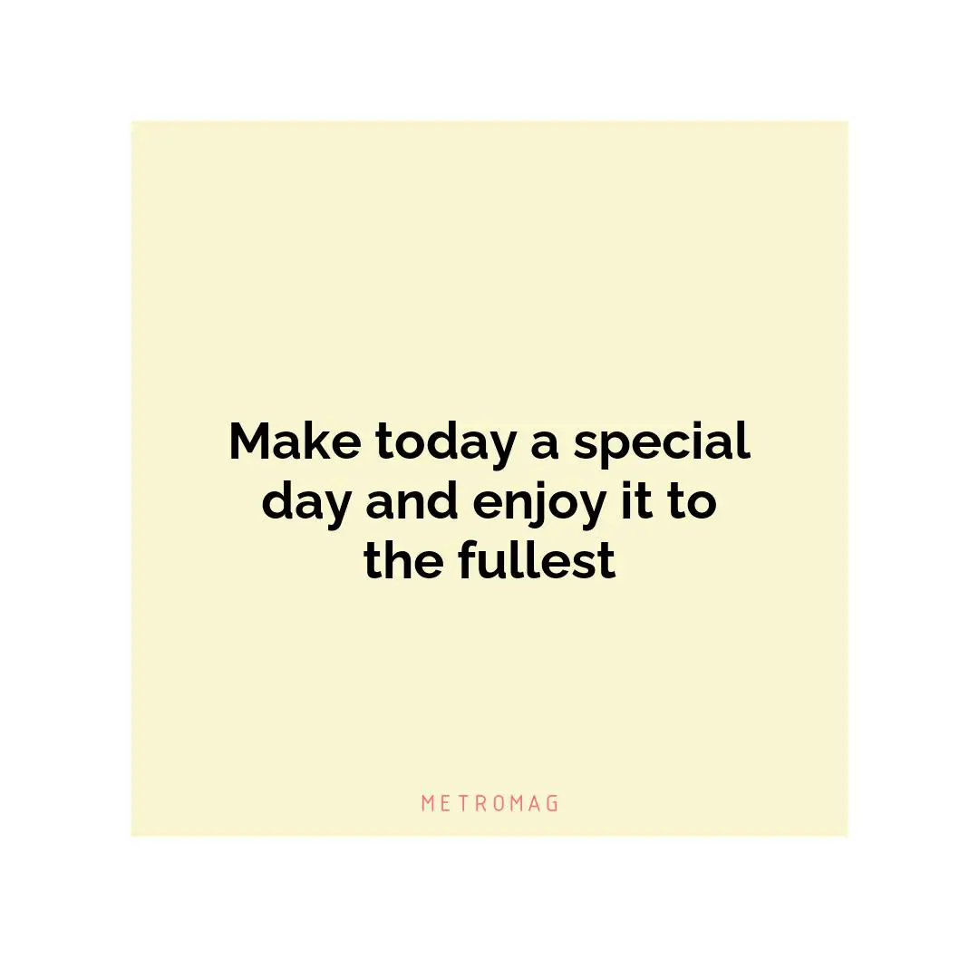 Make today a special day and enjoy it to the fullest