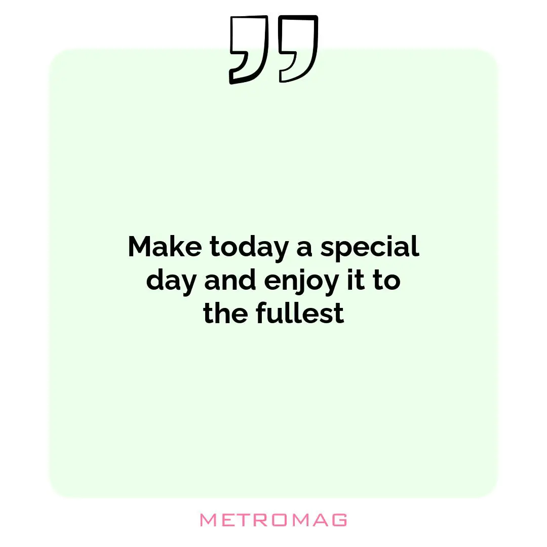 Make today a special day and enjoy it to the fullest