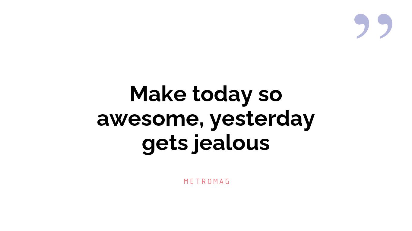 Make today so awesome, yesterday gets jealous