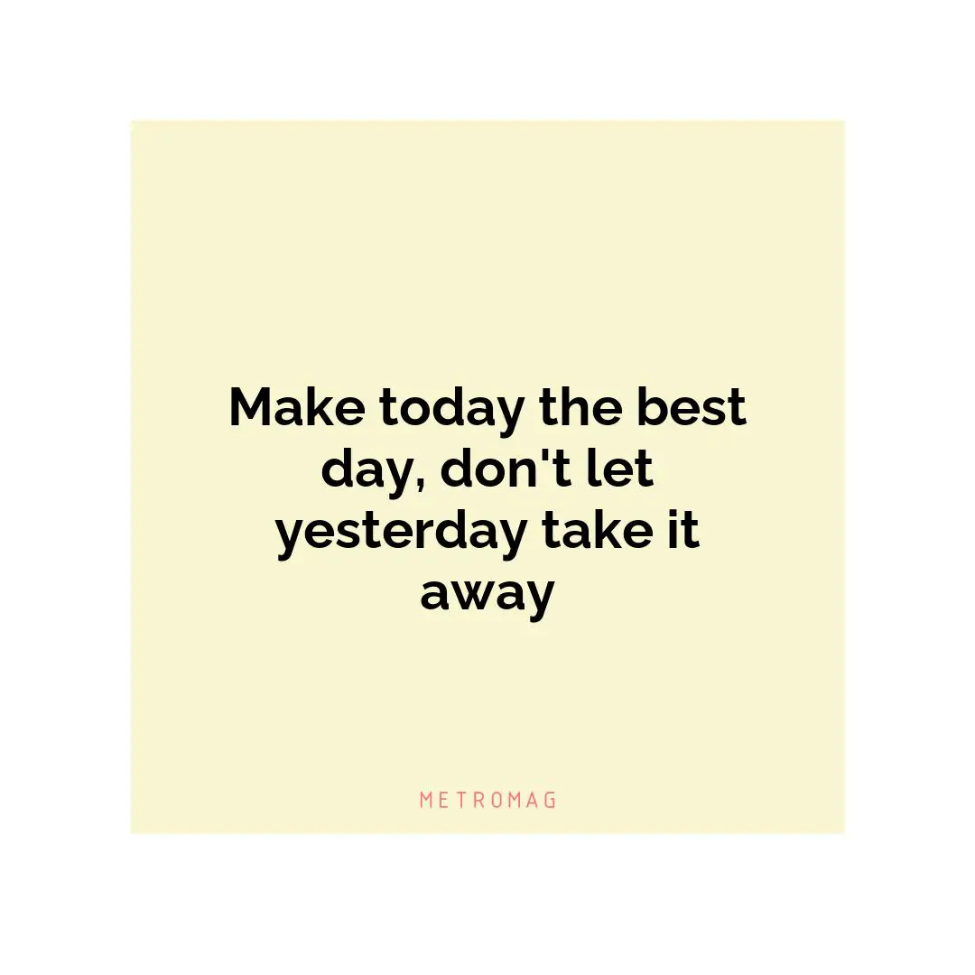 Make today the best day, don't let yesterday take it away