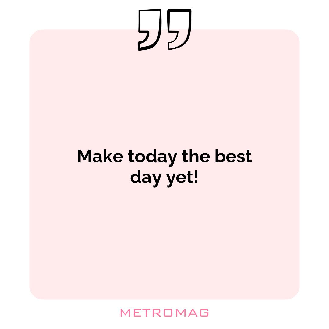 Make today the best day yet!