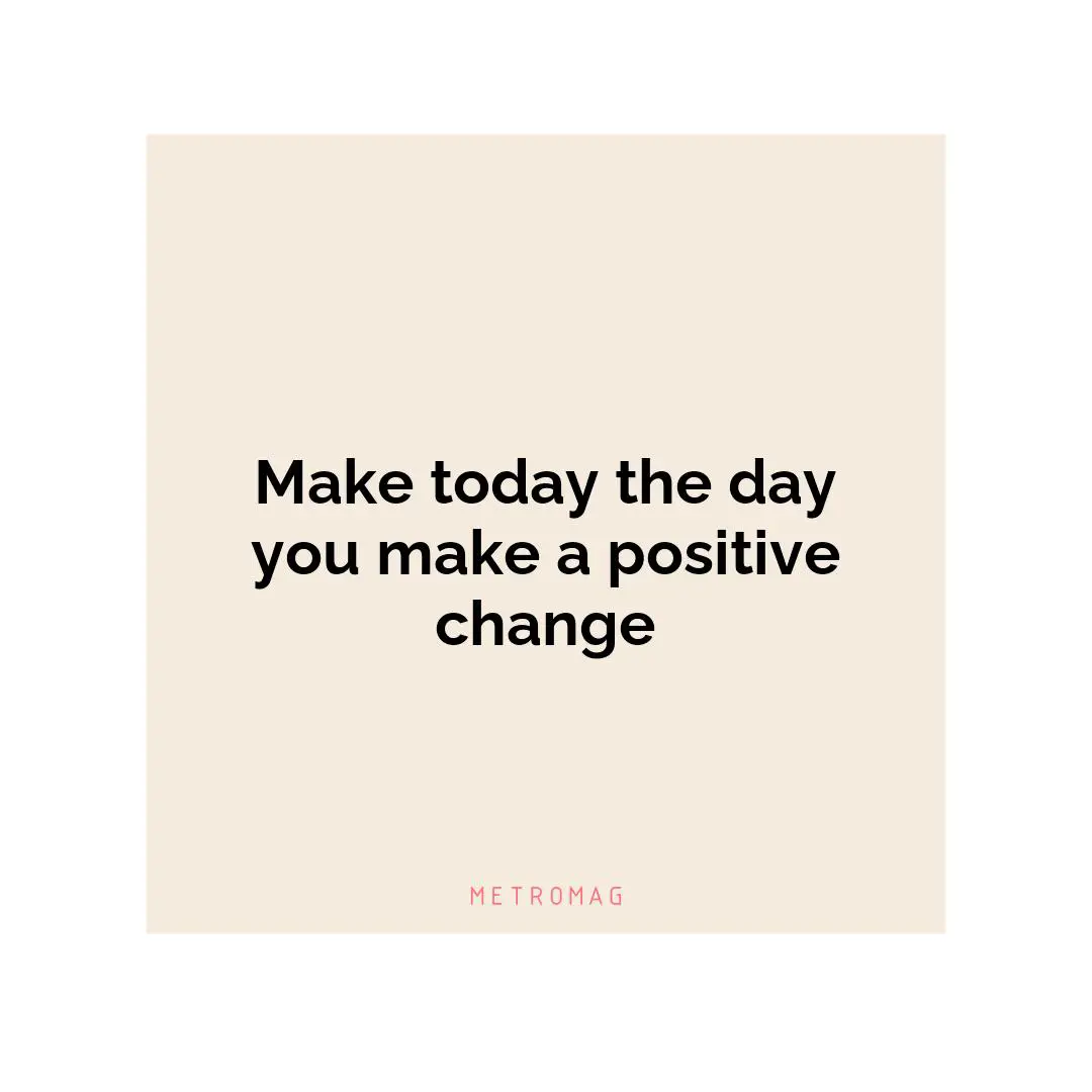 Make today the day you make a positive change