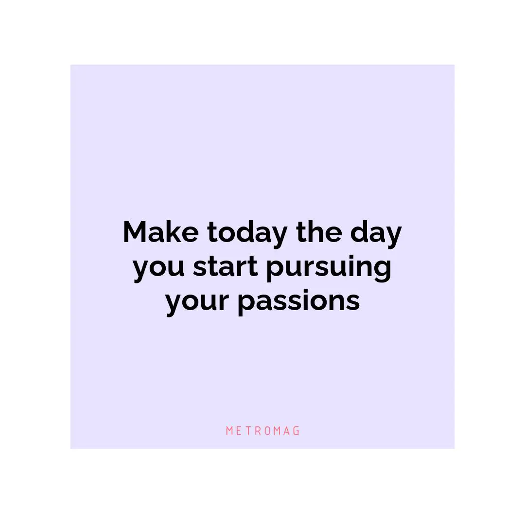 Make today the day you start pursuing your passions