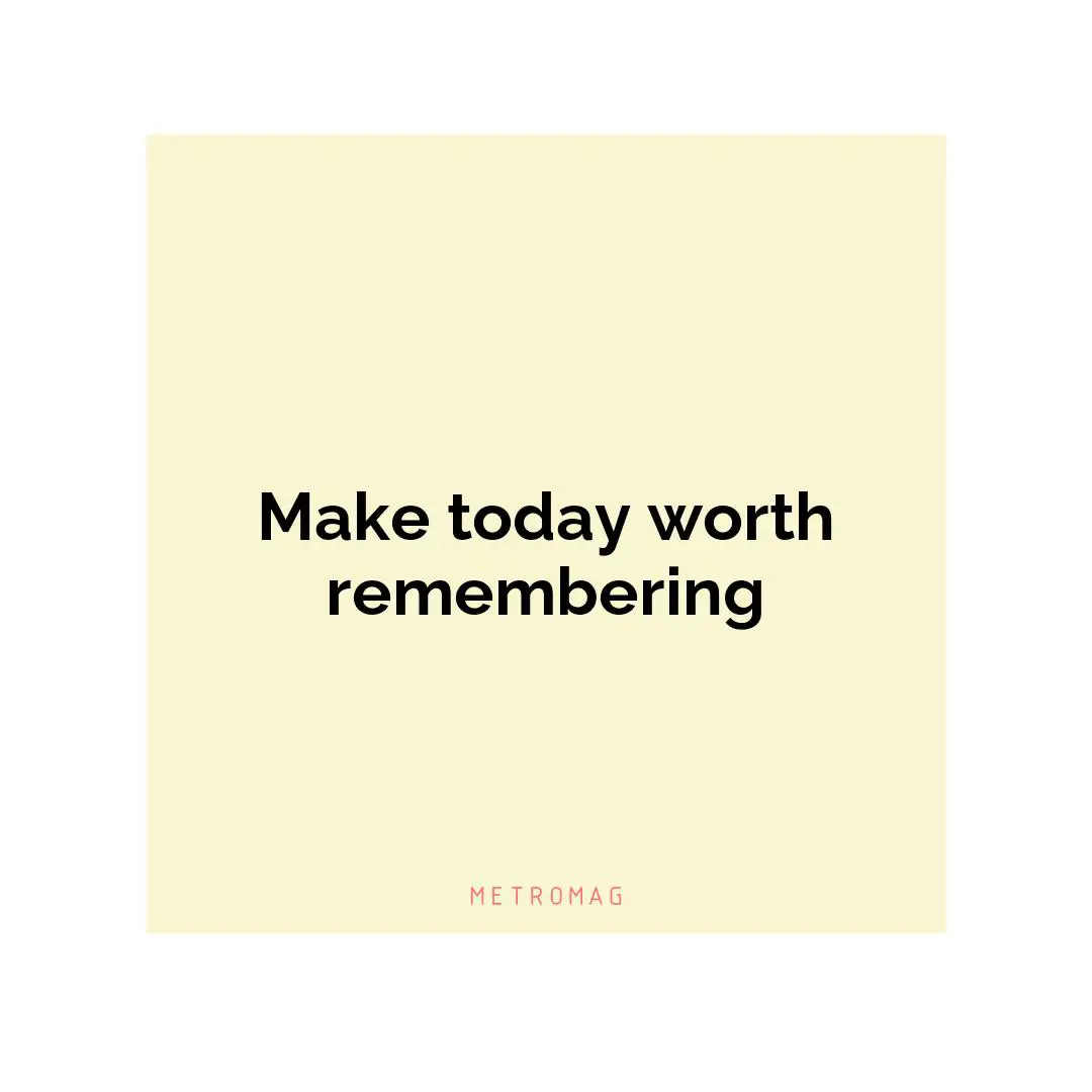Make today worth remembering