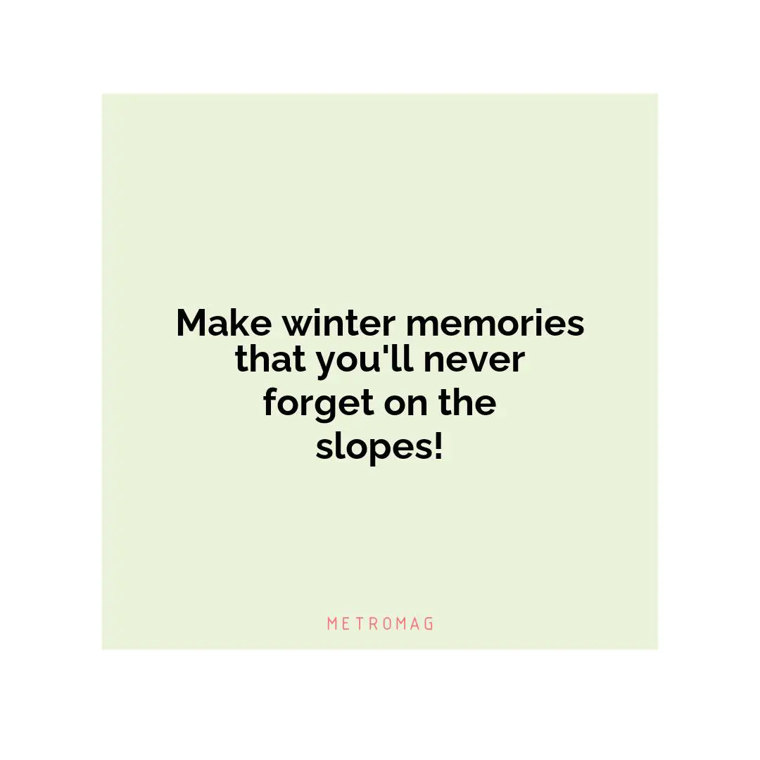 Make winter memories that you'll never forget on the slopes!