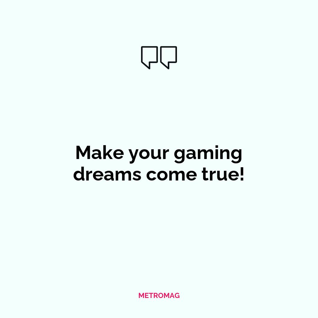Make your gaming dreams come true!