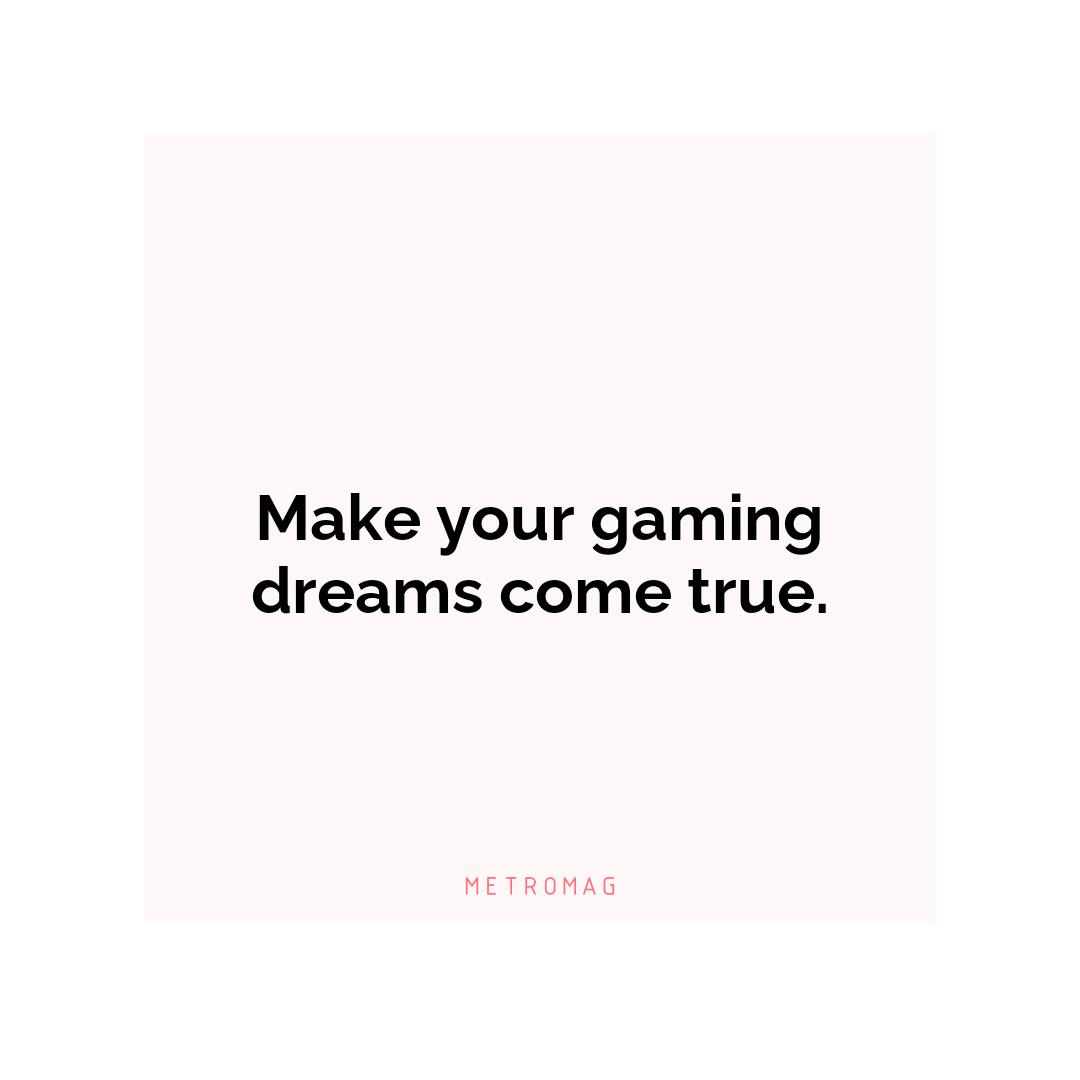 Make your gaming dreams come true.