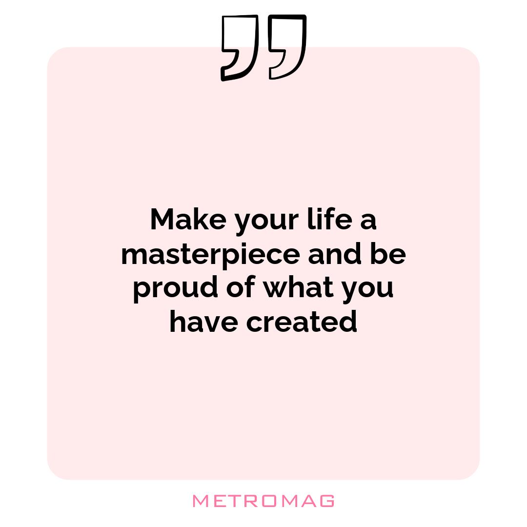 Make your life a masterpiece and be proud of what you have created