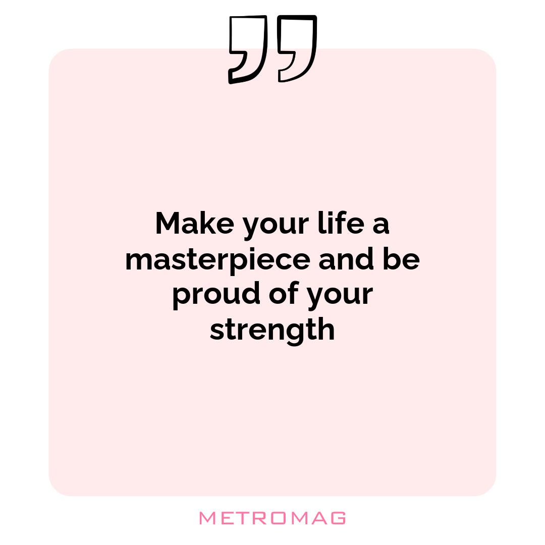 Make your life a masterpiece and be proud of your strength