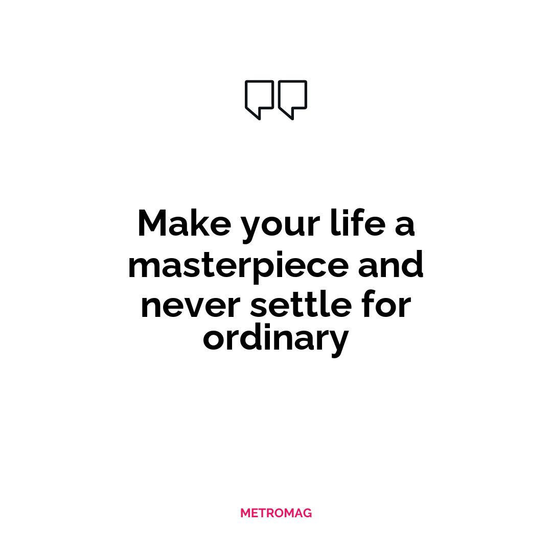 Make your life a masterpiece and never settle for ordinary