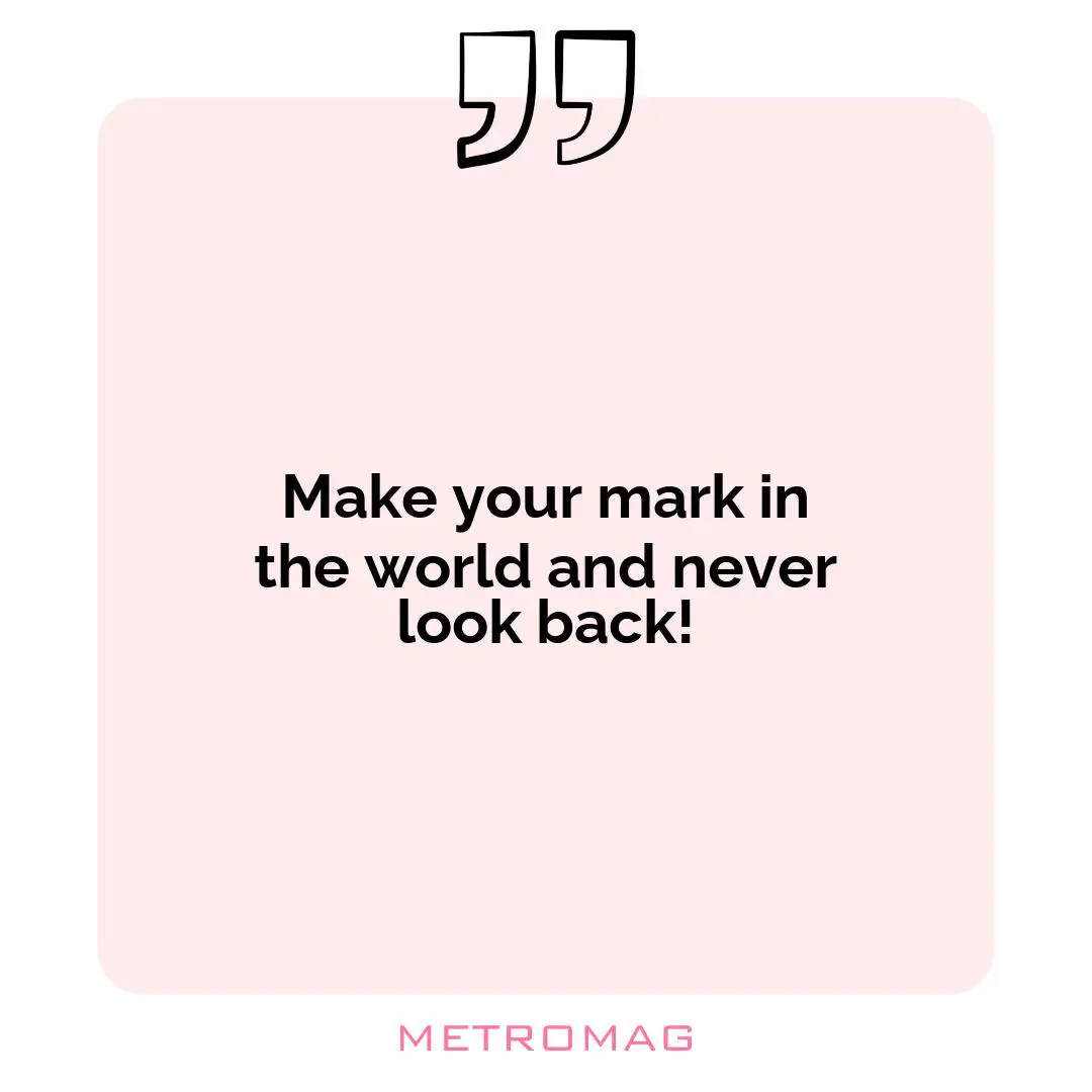 Make your mark in the world and never look back!