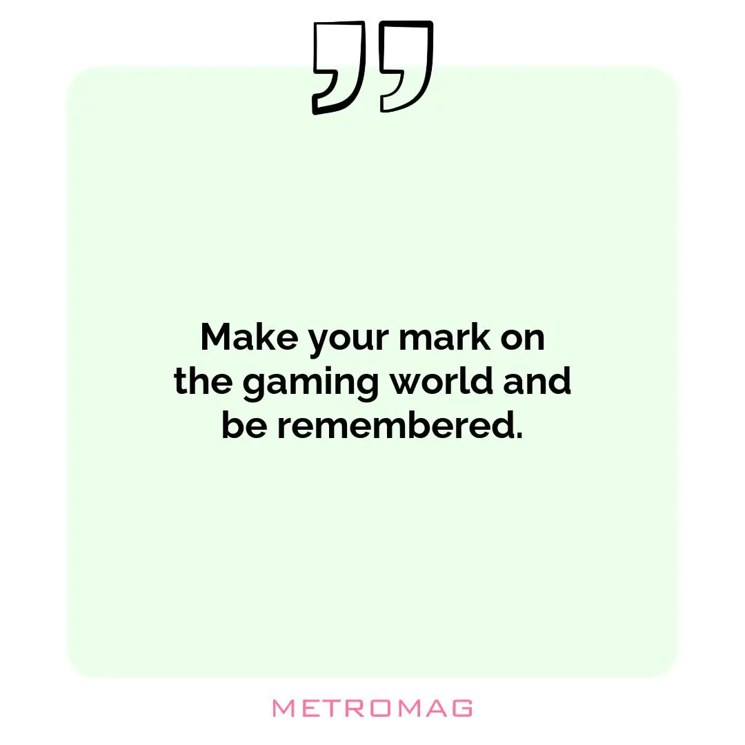 Make your mark on the gaming world and be remembered.