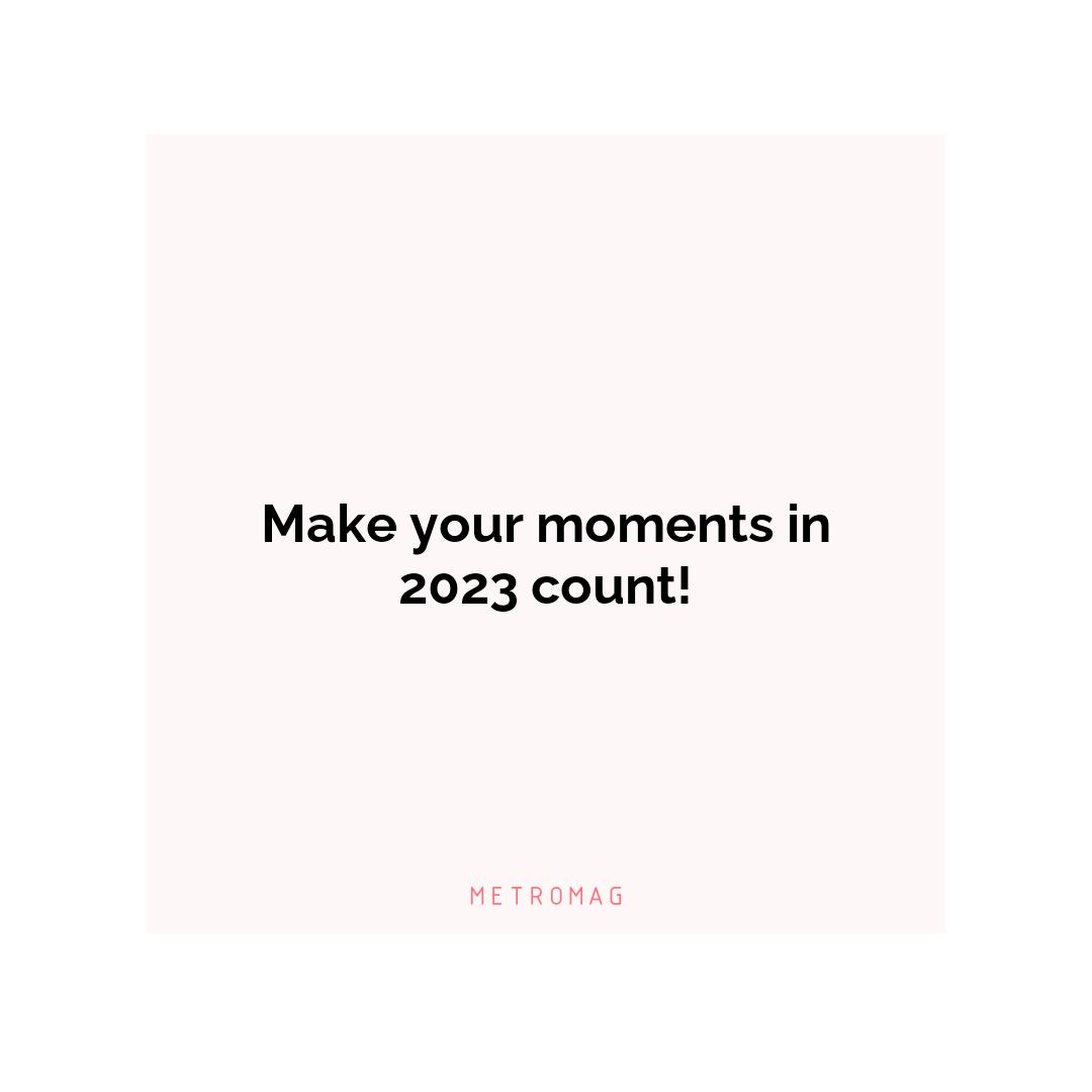 Make your moments in 2023 count!