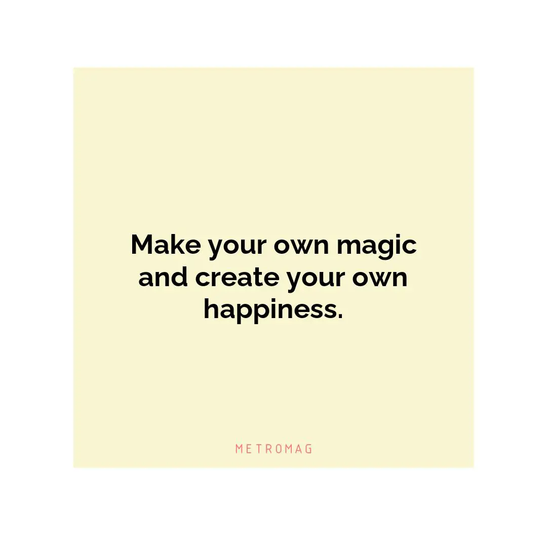 Make your own magic and create your own happiness.