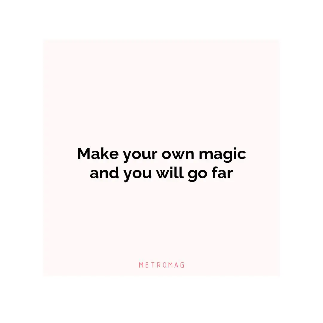 Make your own magic and you will go far