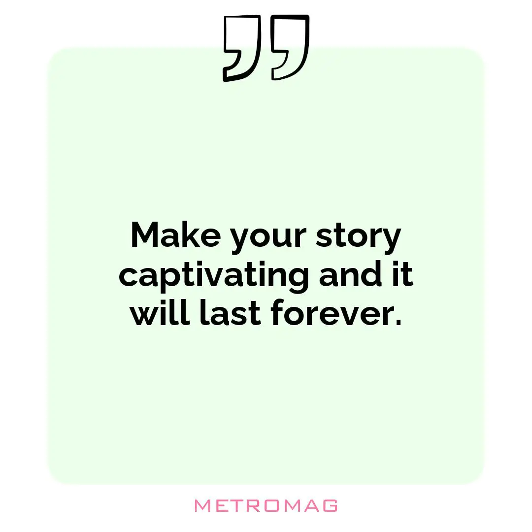 Make your story captivating and it will last forever.