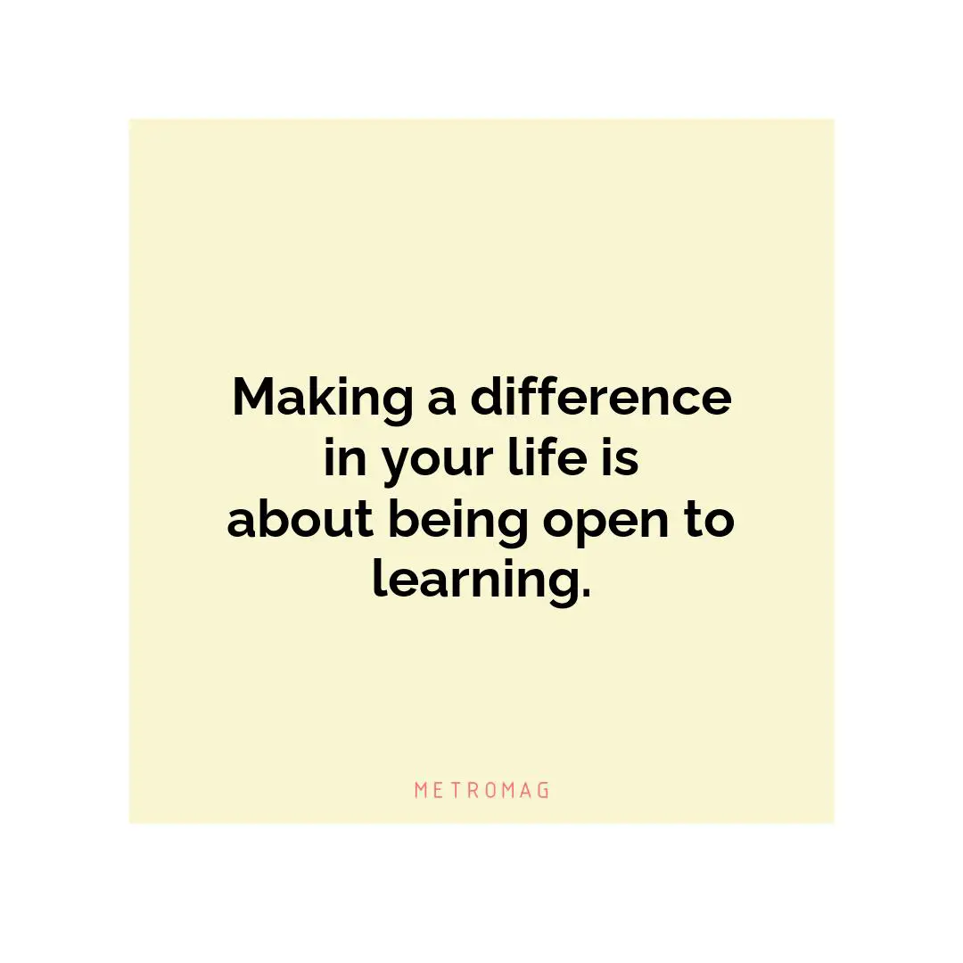 Making a difference in your life is about being open to learning.