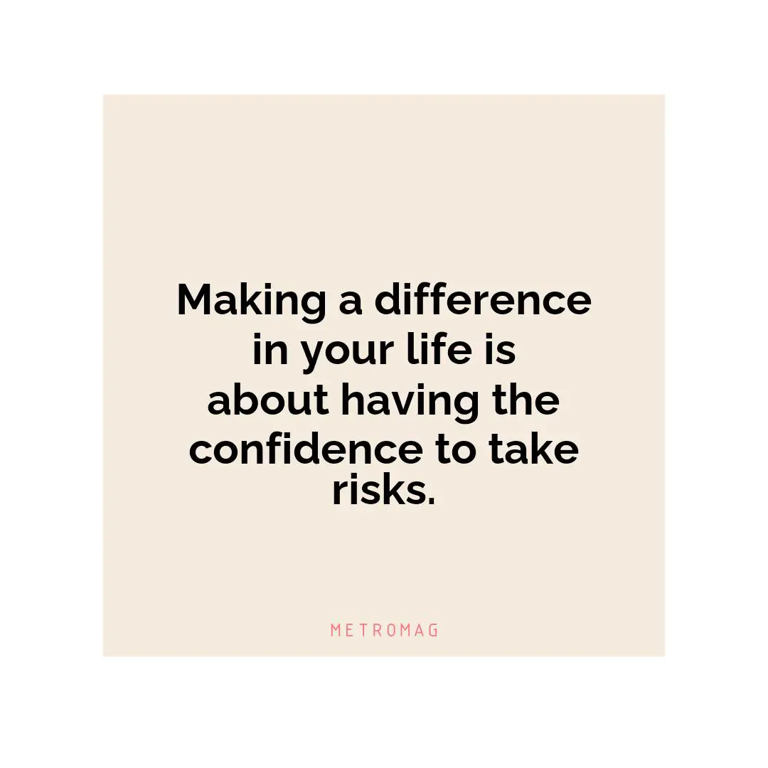 Making a difference in your life is about having the confidence to take risks.