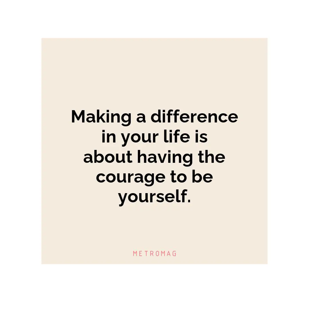 Making a difference in your life is about having the courage to be yourself.