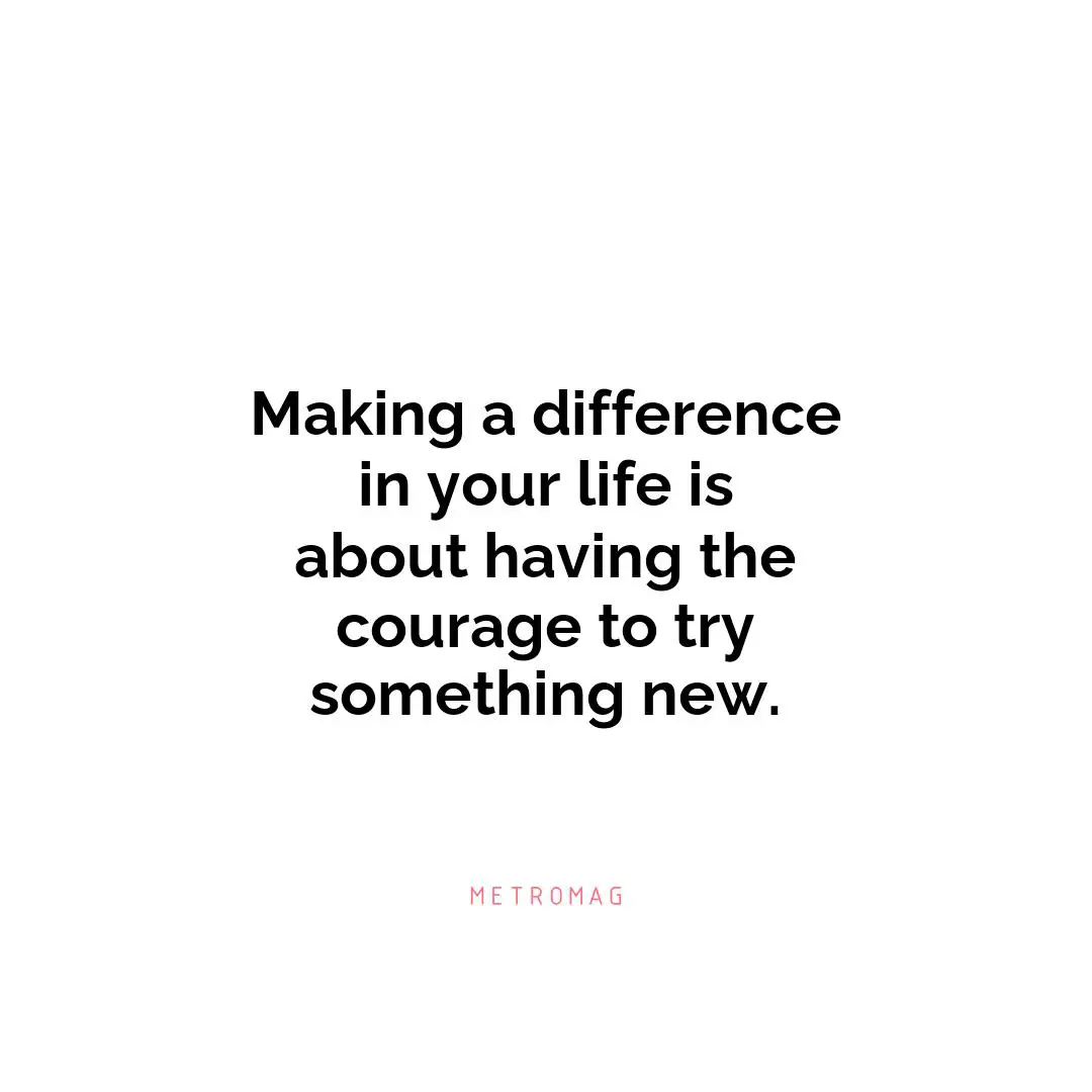 Making a difference in your life is about having the courage to try something new.