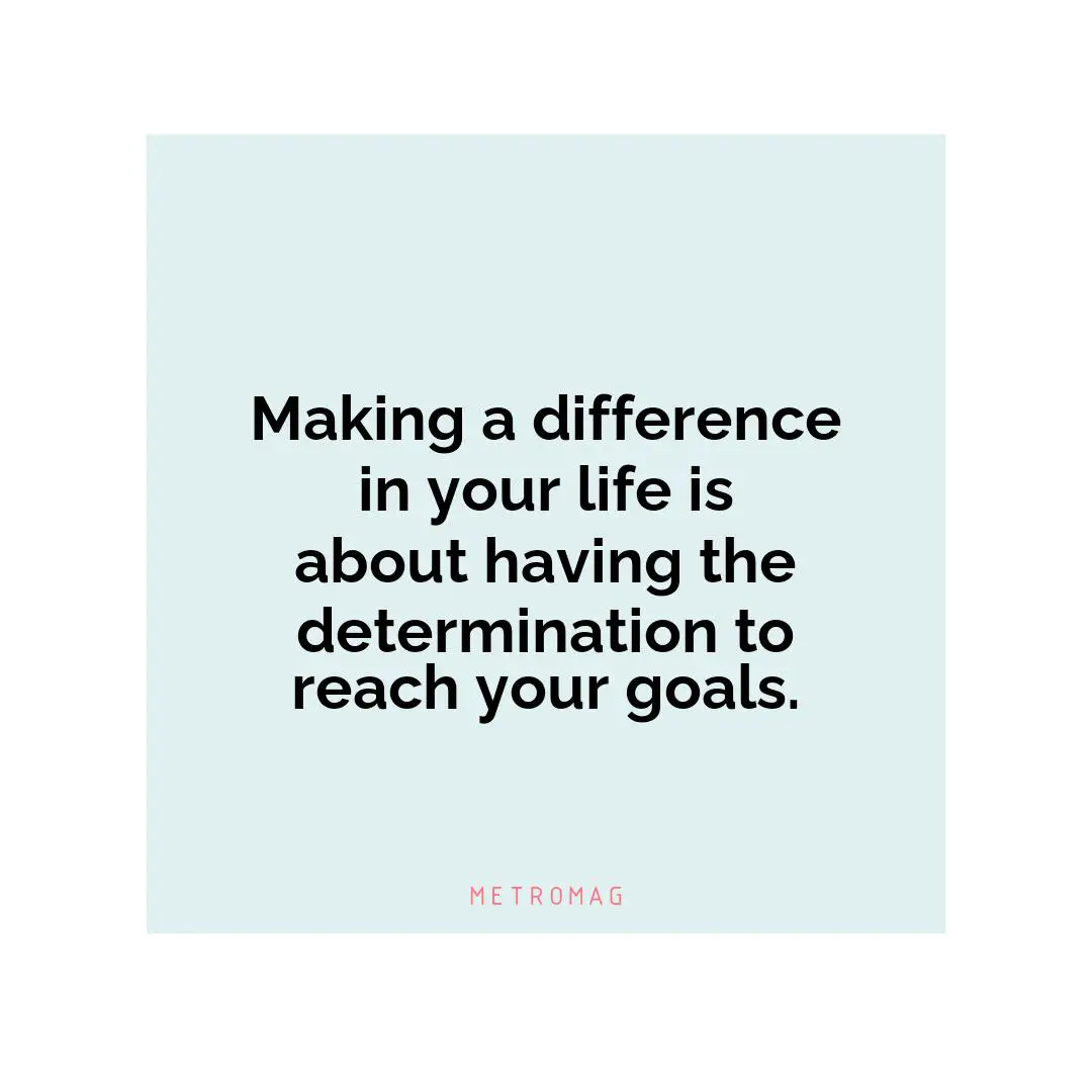Making a difference in your life is about having the determination to reach your goals.