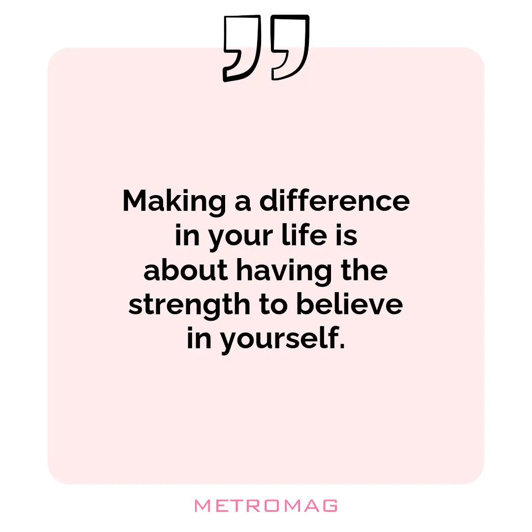 Making a difference in your life is about having the strength to believe in yourself.